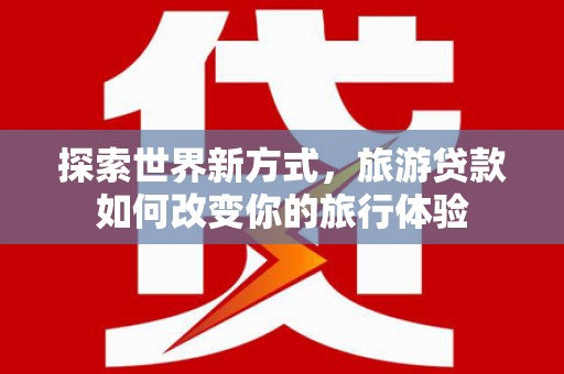 水林探索世界新方式，旅游贷款如何改变你的旅行体验