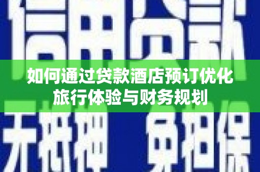 水林如何通过贷款酒店预订优化旅行体验与财务规划