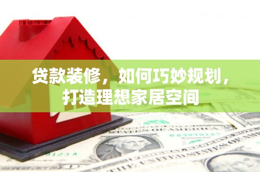 水林贷款装修，如何巧妙规划，打造理想家居空间