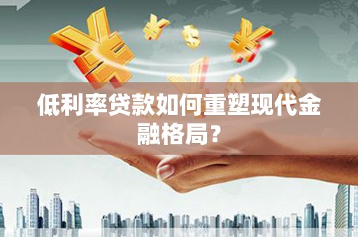 水林低利率贷款如何重塑现代金融格局？