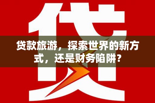 水林贷款旅游，探索世界的新方式，还是财务陷阱？