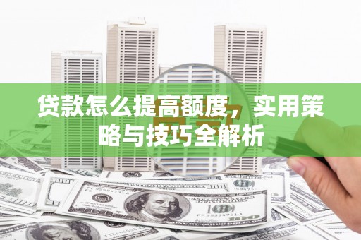 水林贷款怎么提高额度，实用策略与技巧全解析