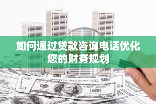 水林如何通过贷款咨询电话优化您的财务规划