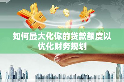 水林如何最大化你的贷款额度以优化财务规划