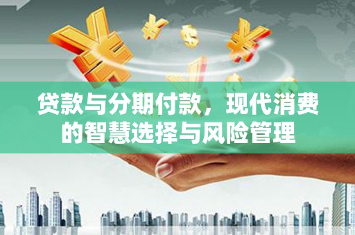 水林贷款与分期付款，现代消费的智慧选择与风险管理