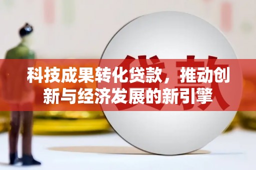 水林科技成果转化贷款，推动创新与经济发展的新引擎