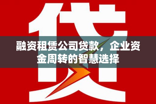 水林融资租赁公司贷款，企业资金周转的智慧选择