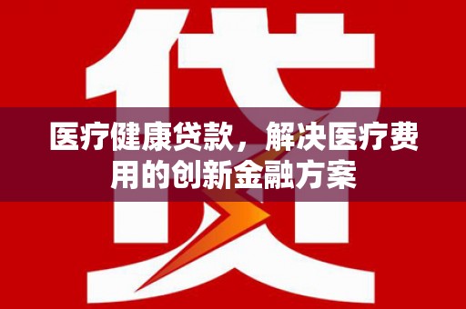 水林医疗健康贷款，解决医疗费用的创新金融方案