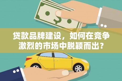 水林贷款品牌建设，如何在竞争激烈的市场中脱颖而出？
