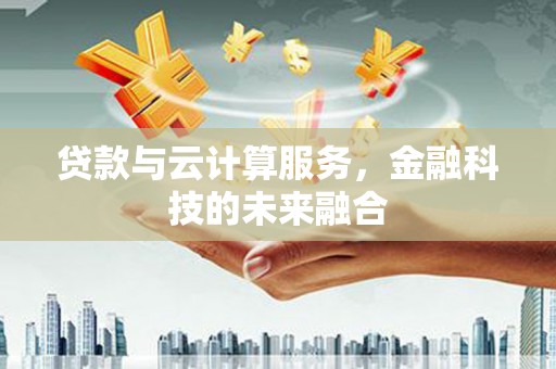 水林贷款与云计算服务，金融科技的未来融合