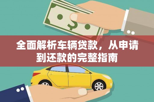 水林全面解析车辆贷款，从申请到还款的完整指南