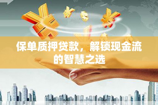 水林保单质押贷款，解锁现金流的智慧之选