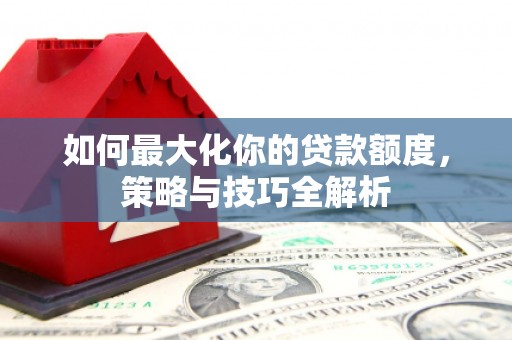 水林如何最大化你的贷款额度，策略与技巧全解析