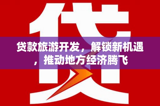 水林贷款旅游开发，解锁新机遇，推动地方经济腾飞