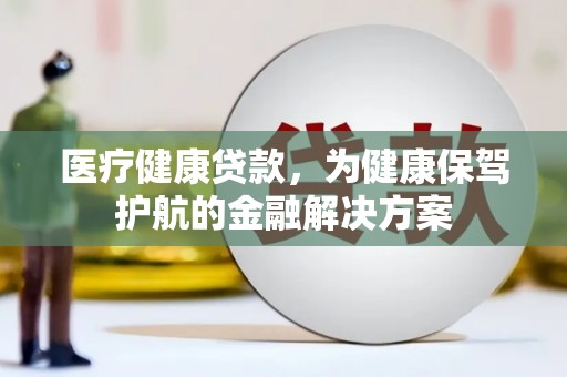 水林医疗健康贷款，为健康保驾护航的金融解决方案