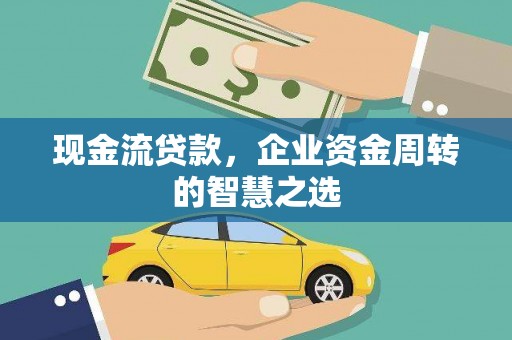水林现金流贷款，企业资金周转的智慧之选
