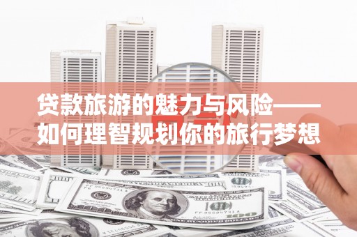 水林贷款旅游的魅力与风险——如何理智规划你的旅行梦想