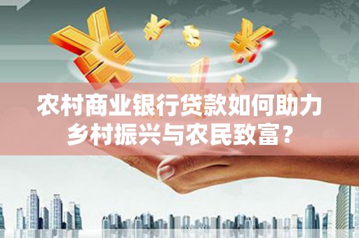 水林农村商业银行贷款如何助力乡村振兴与农民致富？