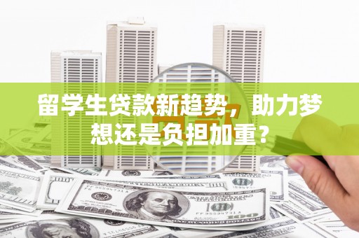 水林留学生贷款新趋势，助力梦想还是负担加重？