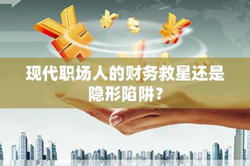 水林现代职场人的财务救星还是隐形陷阱？