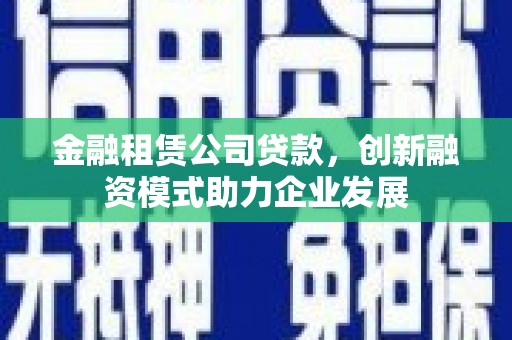 水林金融租赁公司贷款，创新融资模式助力企业发展