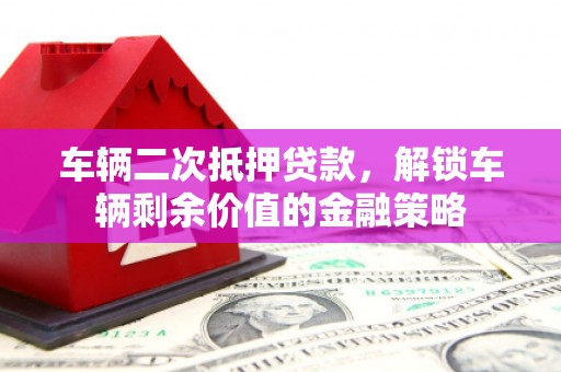 水林车辆二次抵押贷款，解锁车辆剩余价值的金融策略