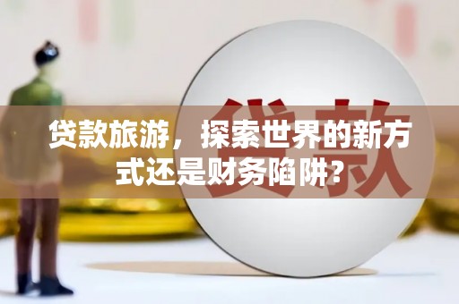 水林贷款旅游，探索世界的新方式还是财务陷阱？